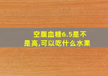 空腹血糖6.5是不是高,可以吃什么水果