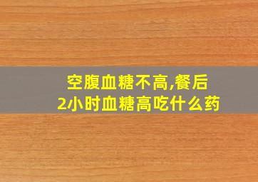 空腹血糖不高,餐后2小时血糖高吃什么药