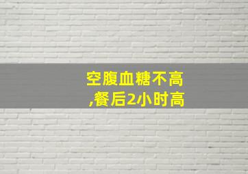 空腹血糖不高,餐后2小时高