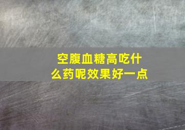 空腹血糖高吃什么药呢效果好一点