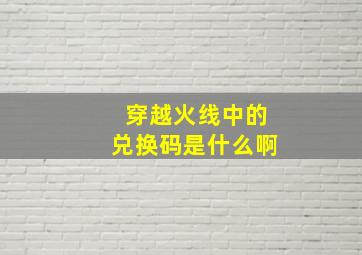 穿越火线中的兑换码是什么啊