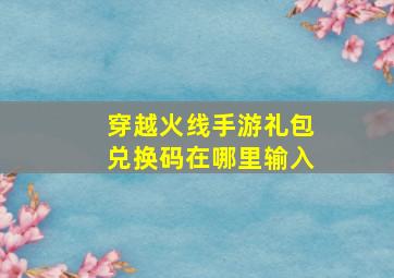 穿越火线手游礼包兑换码在哪里输入