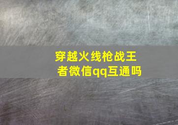 穿越火线枪战王者微信qq互通吗