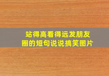 站得高看得远发朋友圈的短句说说搞笑图片