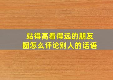 站得高看得远的朋友圈怎么评论别人的话语