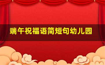 端午祝福语简短句幼儿园