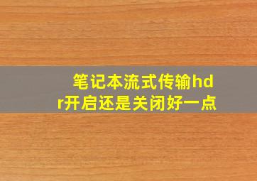 笔记本流式传输hdr开启还是关闭好一点