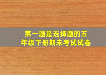 第一题是选择题的五年级下册期未考试试卷