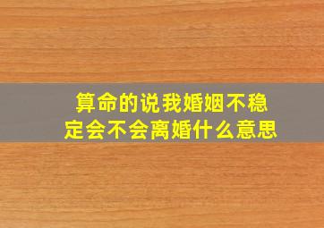 算命的说我婚姻不稳定会不会离婚什么意思