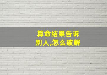 算命结果告诉别人,怎么破解