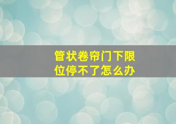 管状卷帘门下限位停不了怎么办