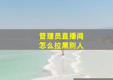 管理员直播间怎么拉黑别人