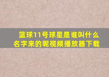 篮球11号球星是谁叫什么名字来的呢视频播放器下载