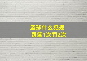 篮球什么犯规罚篮1次罚2次