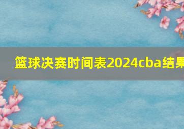 篮球决赛时间表2024cba结果