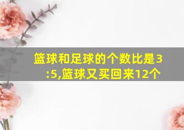 篮球和足球的个数比是3:5,篮球又买回来12个