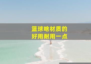 篮球啥材质的好用耐用一点