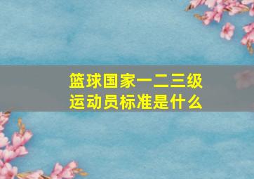 篮球国家一二三级运动员标准是什么