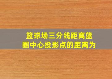 篮球场三分线距离篮圈中心投影点的距离为