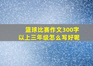 篮球比赛作文300字以上三年级怎么写好呢