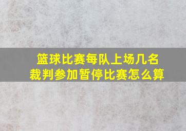 篮球比赛每队上场几名裁判参加暂停比赛怎么算