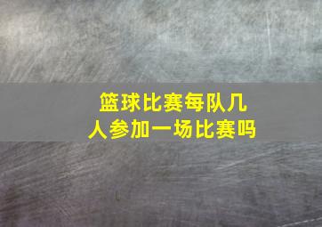 篮球比赛每队几人参加一场比赛吗