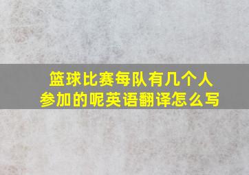 篮球比赛每队有几个人参加的呢英语翻译怎么写