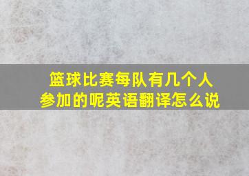 篮球比赛每队有几个人参加的呢英语翻译怎么说