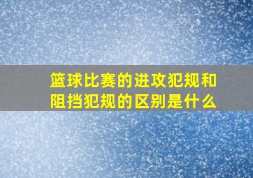 篮球比赛的进攻犯规和阻挡犯规的区别是什么