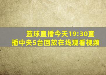 篮球直播今天19:30直播中央5台回放在线观看视频