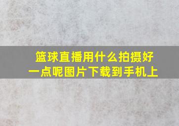 篮球直播用什么拍摄好一点呢图片下载到手机上