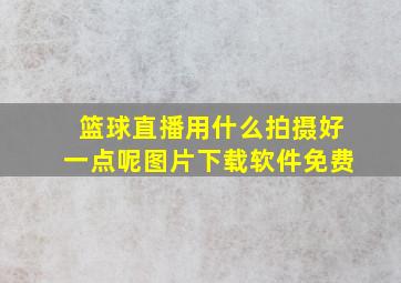 篮球直播用什么拍摄好一点呢图片下载软件免费