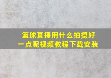 篮球直播用什么拍摄好一点呢视频教程下载安装