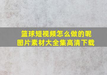 篮球短视频怎么做的呢图片素材大全集高清下载