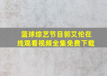 篮球综艺节目郭艾伦在线观看视频全集免费下载