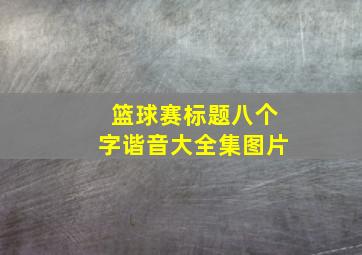 篮球赛标题八个字谐音大全集图片