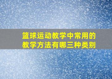 篮球运动教学中常用的教学方法有哪三种类别