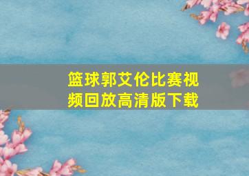 篮球郭艾伦比赛视频回放高清版下载