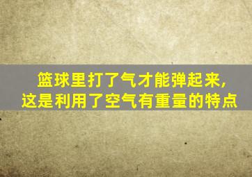 篮球里打了气才能弹起来,这是利用了空气有重量的特点