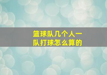 篮球队几个人一队打球怎么算的