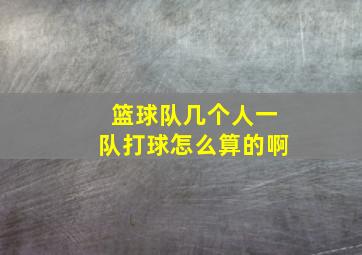 篮球队几个人一队打球怎么算的啊