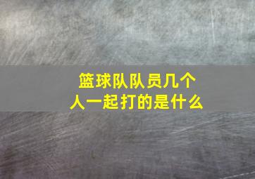 篮球队队员几个人一起打的是什么