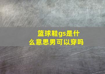 篮球鞋gs是什么意思男可以穿吗