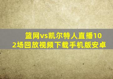 篮网vs凯尔特人直播102场回放视频下载手机版安卓