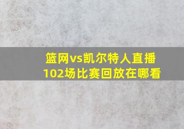 篮网vs凯尔特人直播102场比赛回放在哪看