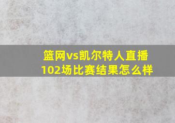 篮网vs凯尔特人直播102场比赛结果怎么样