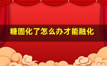 糖固化了怎么办才能融化