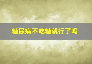 糖尿病不吃糖就行了吗