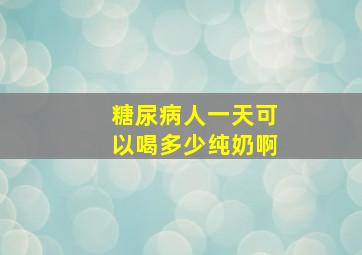 糖尿病人一天可以喝多少纯奶啊