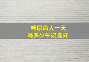 糖尿病人一天喝多少牛奶最好